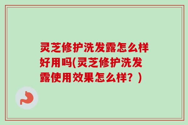 灵芝修护洗发露怎么样好用吗(灵芝修护洗发露使用效果怎么样？)