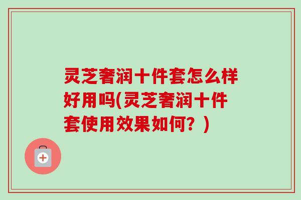 灵芝奢润十件套怎么样好用吗(灵芝奢润十件套使用效果如何?) 灵芝奢润十件套怎么样好用吗(灵芝奢润十件套使用效果如何?)
