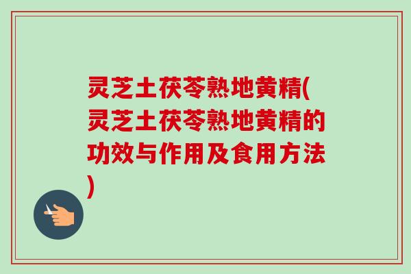 灵芝土茯苓熟地黄精(灵芝土茯苓熟地黄精的功效与作用及食用方法)