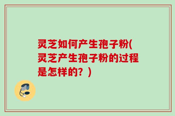 灵芝如何产生孢子粉(灵芝产生孢子粉的过程是怎样的?) 灵芝如何产生孢子粉(灵芝产生孢子粉的过程是怎样的?)