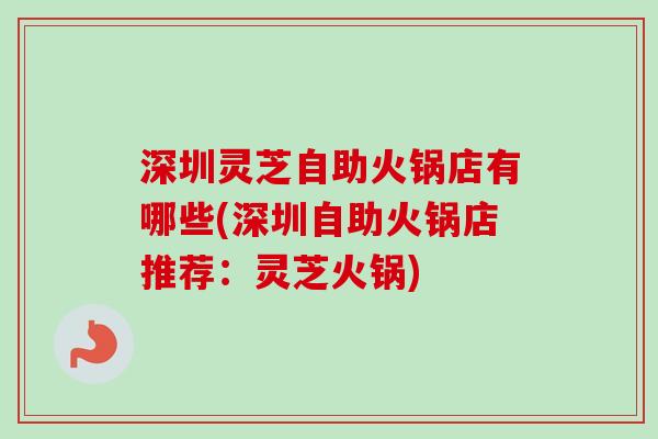 深圳灵芝自助火锅店有哪些(深圳自助火锅店推荐:灵芝火锅) 深圳灵芝自助火锅店有哪些(深圳自助火锅店推荐:灵芝火锅)