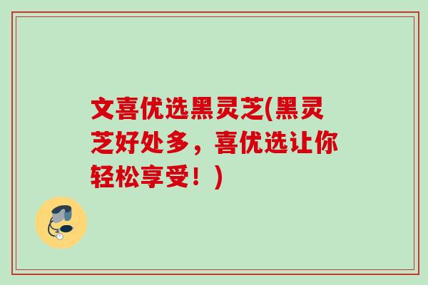 文喜优选黑灵芝(黑灵芝好处多,喜优选让你轻松享受!) 文喜优选黑灵芝(黑灵芝好处多,喜优选让你轻松享受!)