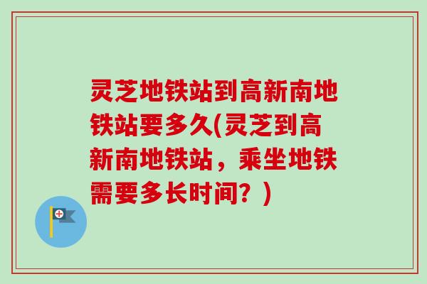 灵芝地铁站到高新南地铁站要多久(灵芝到高新南地铁站,乘坐地铁需要多长时间?) 灵芝地铁站到高新南地铁站要多久(灵芝到高新南地铁站,乘坐地铁需要多长时间?)