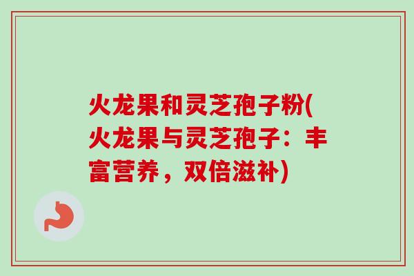 火龙果和灵芝孢子粉(火龙果与灵芝孢子:丰富营养,双倍滋补) 火龙果和灵芝孢子粉(火龙果与灵芝孢子:丰富营养,双倍滋补)