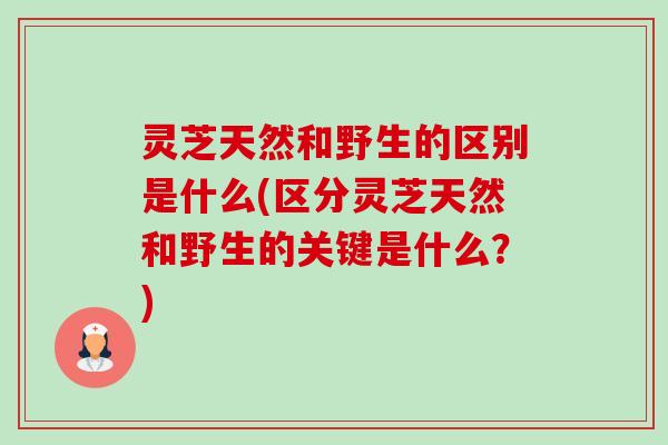 灵芝天然和野生的区别是什么(区分灵芝天然和野生的关键是什么?) 灵芝天然和野生的区别是什么(区分灵芝天然和野生的关键是什么?)