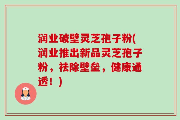 润业破壁灵芝孢子粉(润业推出新品灵芝孢子粉,祛除壁垒,健康通透!) 润业破壁灵芝孢子粉(润业推出新品灵芝孢子粉,祛除壁垒,健康通透!)