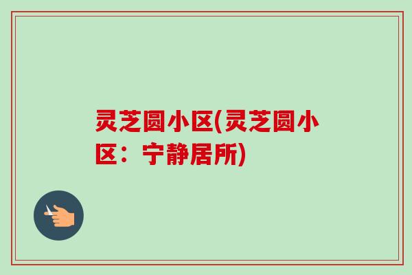 灵芝圆小区(灵芝圆小区:宁静居所) 灵芝圆小区(灵芝圆小区:宁静居所)