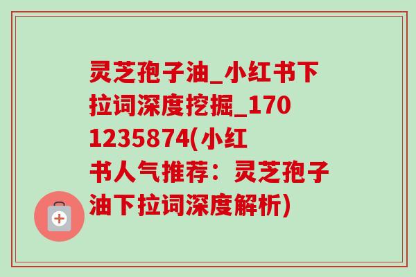 灵芝孢子油_小红书下拉词深度挖掘_1701235874(小红书人气推荐:灵芝孢子油下拉词深度解析) 灵芝孢子油_小红书下拉词深度挖掘_1701235874(小红书人气推荐:灵芝孢子油下拉词深度解析)