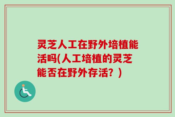灵芝人工在野外培植能活吗(人工培植的灵芝能否在野外存活?) 灵芝人工在野外培植能活吗(人工培植的灵芝能否在野外存活?)