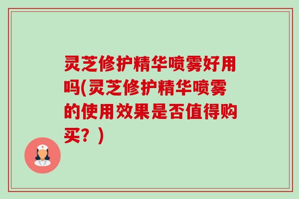 灵芝修护精华喷雾好用吗(灵芝修护精华喷雾的使用效果是否值得购买？)