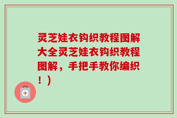灵芝娃衣钩织教程图解大全灵芝娃衣钩织教程图解,手把手教你编织!) 灵芝娃衣钩织教程图解大全灵芝娃衣钩织教程图解,手把手教你编织!)
