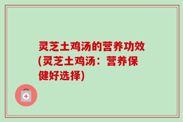 灵芝土鸡汤的营养功效(灵芝土鸡汤:营养保健好选择) 灵芝土鸡汤的营养功效(灵芝土鸡汤:营养保健好选择)