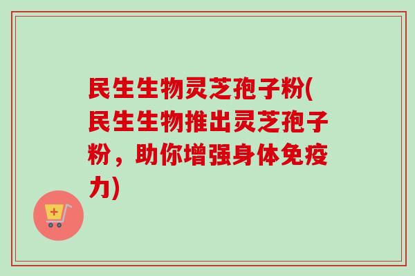 民生生物灵芝孢子粉(民生生物推出灵芝孢子粉,助你增强身体免疫力) 民生生物灵芝孢子粉(民生生物推出灵芝孢子粉,助你增强身体免疫力)
