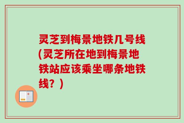 灵芝到梅景地铁几号线(灵芝所在地到梅景地铁站应该乘坐哪条地铁线?) 灵芝到梅景地铁几号线(灵芝所在地到梅景地铁站应该乘坐哪条地铁线?)