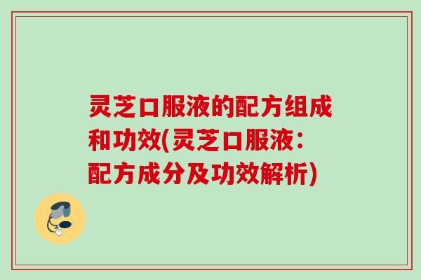 灵芝口服液的配方组成和功效(灵芝口服液：配方成分及功效解析)