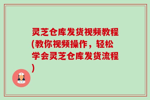 灵芝仓库发货视频教程(教你视频操作，轻松学会灵芝仓库发货流程)