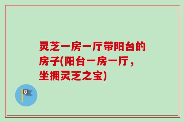灵芝一房一厅带阳台的房子(阳台一房一厅，坐拥灵芝之宝)