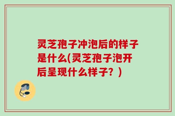灵芝孢子冲泡后的样子是什么(灵芝孢子泡开后呈现什么样子?) 灵芝孢子冲泡后的样子是什么(灵芝孢子泡开后呈现什么样子?)