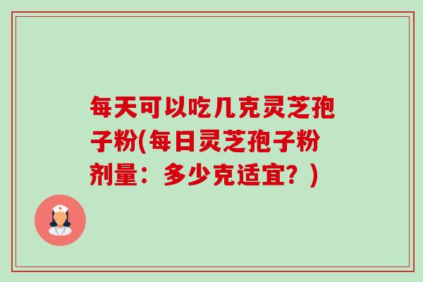 每天可以吃几克灵芝孢子粉(每日灵芝孢子粉剂量:多少克适宜?) 每天可以吃几克灵芝孢子粉(每日灵芝孢子粉剂量:多少克适宜?)
