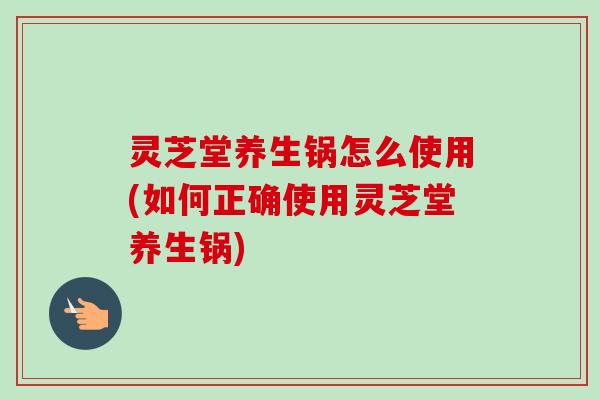 灵芝堂养生锅怎么使用(如何正确使用灵芝堂养生锅) 灵芝堂养生锅怎么使用(如何正确使用灵芝堂养生锅)