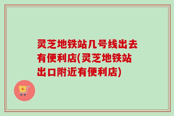 灵芝地铁站几号线出去有便利店(灵芝地铁站出口附近有便利店)