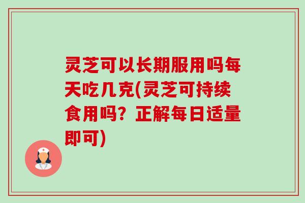 灵芝可以长期服用吗每天吃几克(灵芝可持续食用吗？正解每日适量即可)