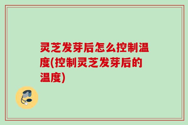 灵芝发芽后怎么控制温度(控制灵芝发芽后的温度) 灵芝发芽后怎么控制温度(控制灵芝发芽后的温度)