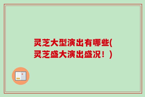 灵芝大型演出有哪些(灵芝盛大演出盛况!) 灵芝大型演出有哪些(灵芝盛大演出盛况!)