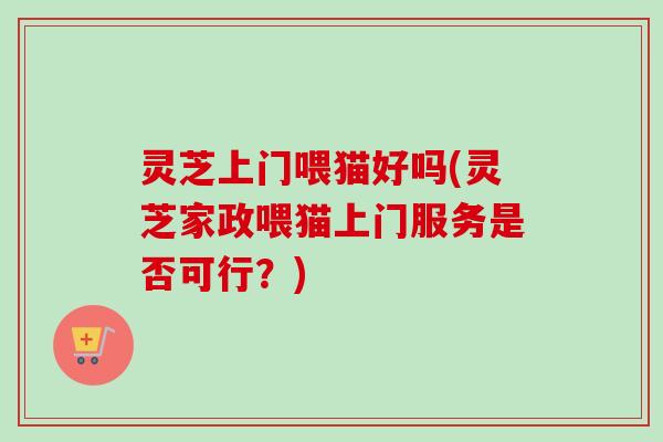 灵芝上门喂猫好吗(灵芝家政喂猫上门服务是否可行?) 灵芝上门喂猫好吗(灵芝家政喂猫上门服务是否可行?)