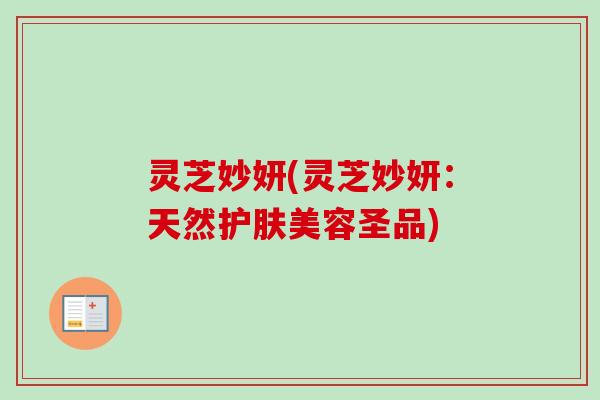 灵芝妙妍(灵芝妙妍：天然护肤美容圣品)