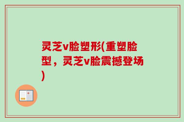 灵芝v脸塑形(重塑脸型，灵芝v脸震撼登场)