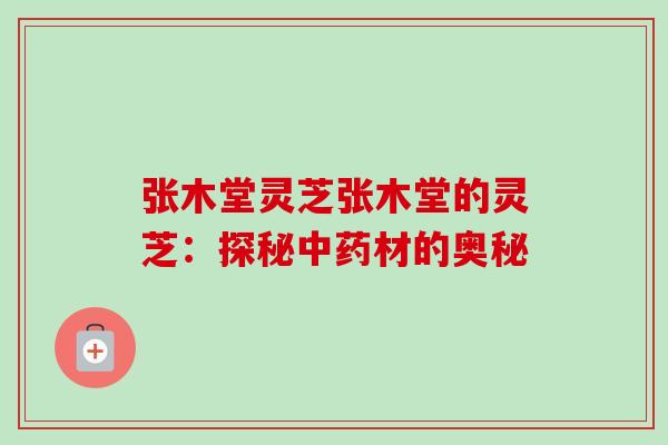 张木堂灵芝张木堂的灵芝:探秘材的奥秘 张木堂灵芝张木堂的灵芝:探秘材的奥秘