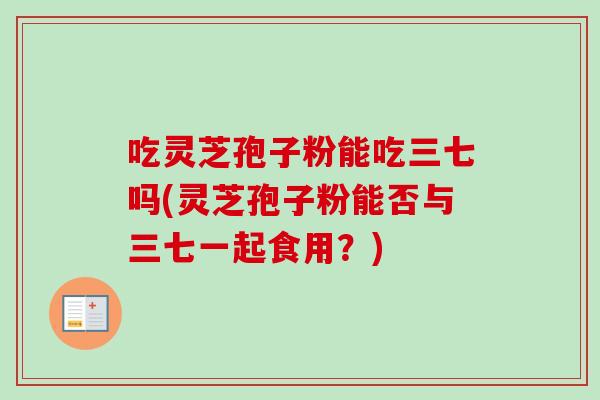吃灵芝孢子粉能吃三七吗(灵芝孢子粉能否与三七一起食用?) 吃灵芝孢子粉能吃三七吗(灵芝孢子粉能否与三七一起食用?)