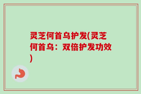 灵芝何首乌护发(灵芝何首乌:双倍护发功效) 灵芝何首乌护发(灵芝何首乌:双倍护发功效)