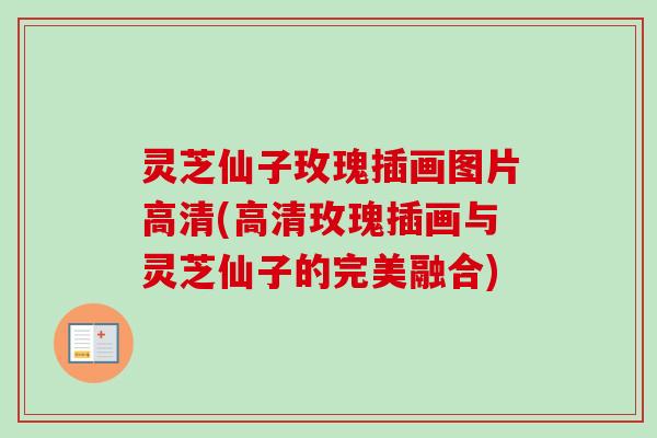 灵芝仙子玫瑰插画图片高清(高清玫瑰插画与灵芝仙子的完美融合) 灵芝仙子玫瑰插画图片高清(高清玫瑰插画与灵芝仙子的完美融合)