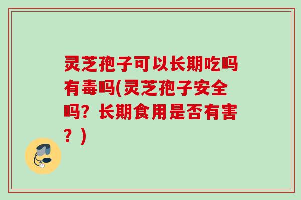 灵芝孢子可以长期吃吗有毒吗(灵芝孢子安全吗?长期食用是否有害?) 灵芝孢子可以长期吃吗有毒吗(灵芝孢子安全吗?长期食用是否有害?)