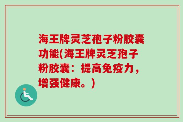 海王牌灵芝孢子粉胶囊功能(海王牌灵芝孢子粉胶囊:提高免疫力,增强健康。) 海王牌灵芝孢子粉胶囊功能(海王牌灵芝孢子粉胶囊:提高免疫力,增强健康。)