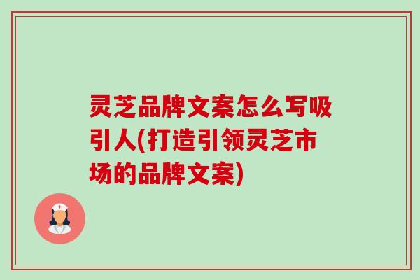 灵芝品牌文案怎么写吸引人(打造引领灵芝市场的品牌文案) 灵芝品牌文案怎么写吸引人(打造引领灵芝市场的品牌文案)
