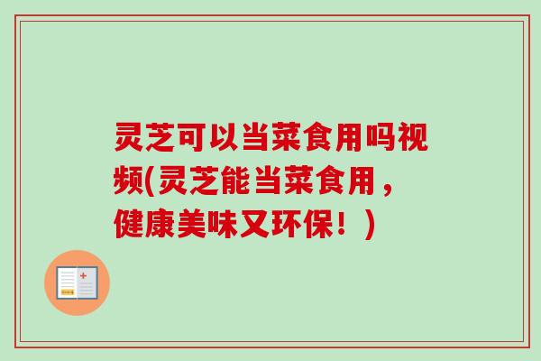 灵芝可以当菜食用吗视频(灵芝能当菜食用,健康美味又环保!) 灵芝可以当菜食用吗视频(灵芝能当菜食用,健康美味又环保!)
