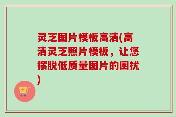 灵芝图片模板高清(高清灵芝照片模板,让您摆脱低质量图片的困扰) 灵芝图片模板高清(高清灵芝照片模板,让您摆脱低质量图片的困扰)