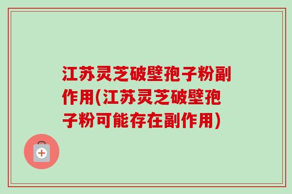 江苏灵芝破壁孢子粉副作用(江苏灵芝破壁孢子粉可能存在副作用) 江苏灵芝破壁孢子粉副作用(江苏灵芝破壁孢子粉可能存在副作用)