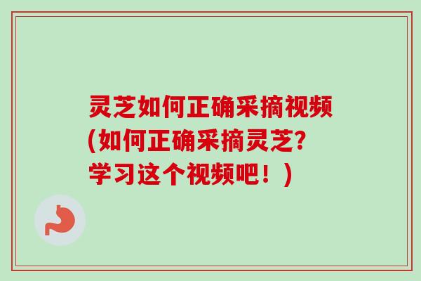 灵芝如何正确采摘视频(如何正确采摘灵芝?学习这个视频吧!) 灵芝如何正确采摘视频(如何正确采摘灵芝?学习这个视频吧!)