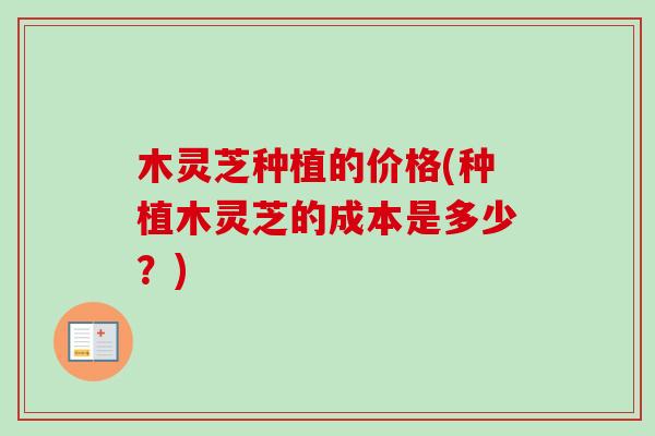 木灵芝种植的价格(种植木灵芝的成本是多少?) 木灵芝种植的价格(种植木灵芝的成本是多少?)