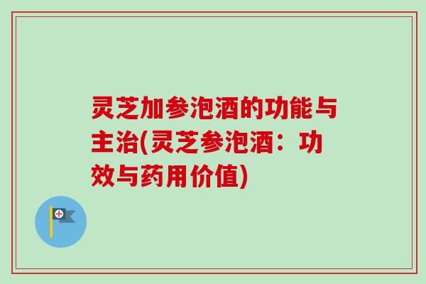 灵芝加参泡酒的功能与主(灵芝参泡酒:功效与药用价值) 灵芝加参泡酒的功能与主(灵芝参泡酒:功效与药用价值)