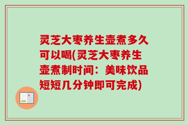 灵芝大枣养生壶煮多久可以喝(灵芝大枣养生壶煮制时间:美味饮品短短几分钟即可完成) 灵芝大枣养生壶煮多久可以喝(灵芝大枣养生壶煮制时间:美味饮品短短几分钟即可完成)