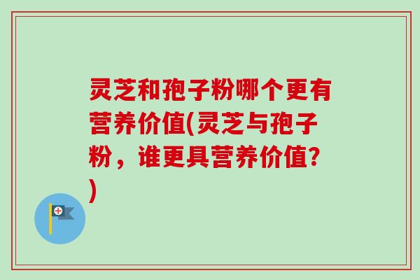 灵芝和孢子粉哪个更有营养价值(灵芝与孢子粉，谁更具营养价值？)