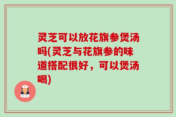 灵芝可以放花旗参煲汤吗(灵芝与花旗参的味道搭配很好，可以煲汤喝)