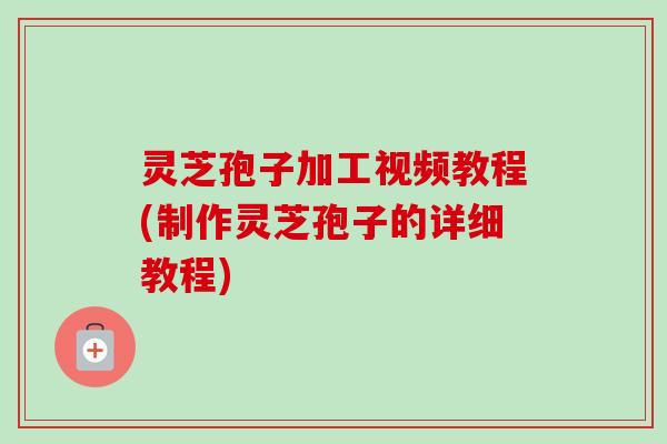 灵芝孢子加工视频教程(制作灵芝孢子的详细教程) 灵芝孢子加工视频教程(制作灵芝孢子的详细教程)
