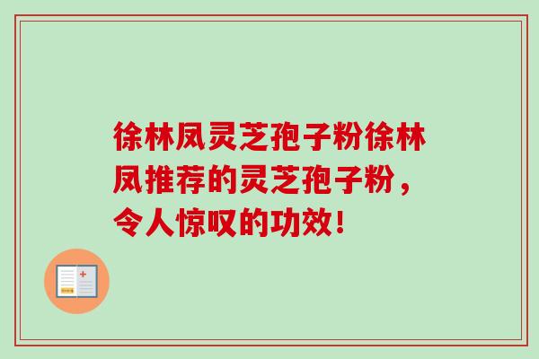 徐林凤灵芝孢子粉徐林凤推荐的灵芝孢子粉,令人惊叹的功效! 徐林凤灵芝孢子粉徐林凤推荐的灵芝孢子粉,令人惊叹的功效!