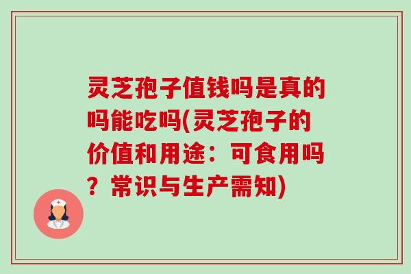 灵芝孢子值钱吗是真的吗能吃吗(灵芝孢子的价值和用途：可食用吗？常识与生产需知)